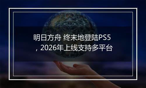 明日方舟 终末地登陆PS5，2026年上线支持多平台