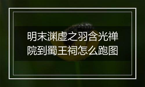 明末渊虚之羽含光禅院到蜀王祠怎么跑图