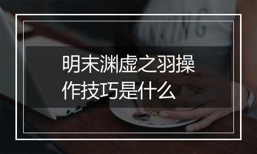 明末渊虚之羽操作技巧是什么