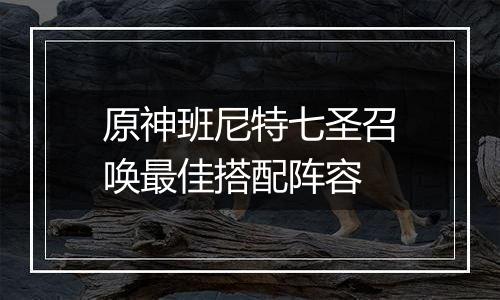 原神班尼特七圣召唤最佳搭配阵容