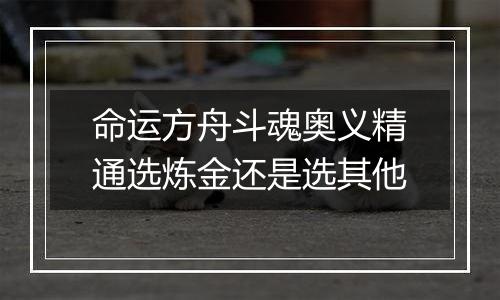 命运方舟斗魂奥义精通选炼金还是选其他