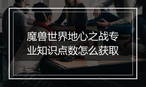 魔兽世界地心之战专业知识点数怎么获取