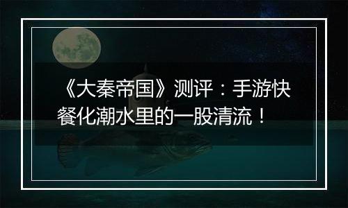 《大秦帝国》测评：手游快餐化潮水里的一股清流！