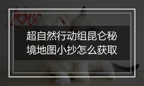 超自然行动组昆仑秘境地图小抄怎么获取