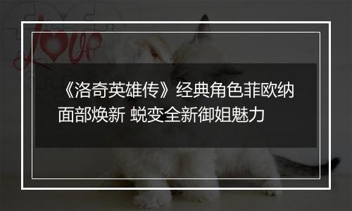 《洛奇英雄传》经典角色菲欧纳面部焕新 蜕变全新御姐魅力