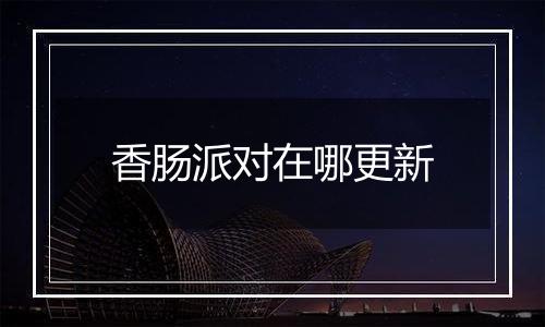 香肠派对在哪更新