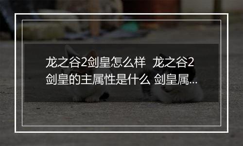 龙之谷2剑皇怎么样  龙之谷2剑皇的主属性是什么 剑皇属性技能介绍
