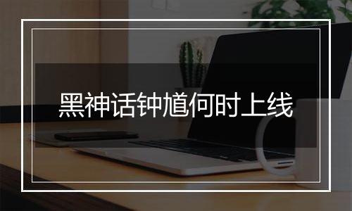 黑神话钟馗何时上线