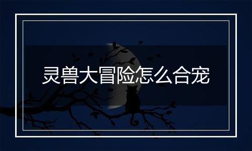 灵兽大冒险怎么合宠