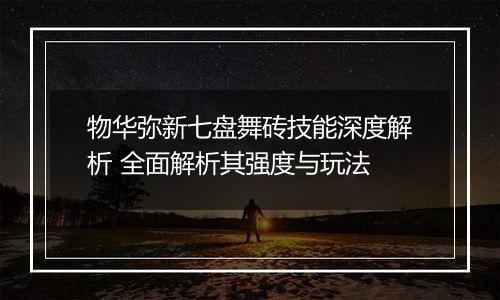 物华弥新七盘舞砖技能深度解析 全面解析其强度与玩法