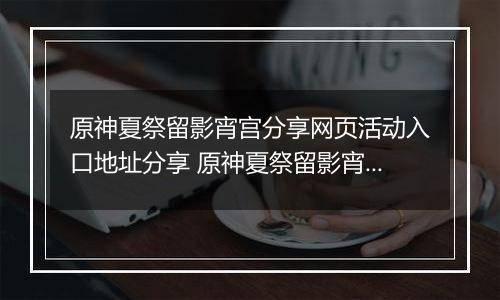 原神夏祭留影宵宫分享网页活动入口地址分享 原神夏祭留影宵宫分享网页活动