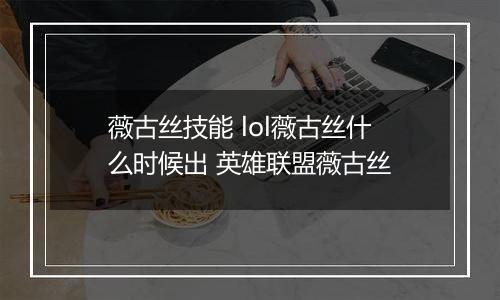 薇古丝技能 lol薇古丝什么时候出 英雄联盟薇古丝