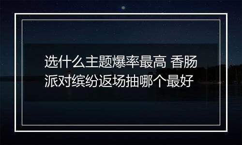 选什么主题爆率最高 香肠派对缤纷返场抽哪个最好