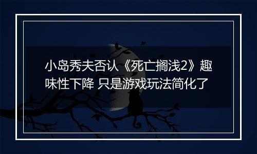 小岛秀夫否认《死亡搁浅2》趣味性下降 只是游戏玩法简化了
