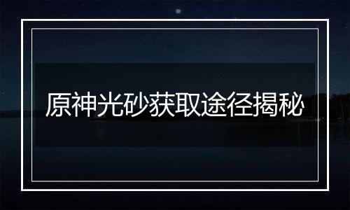 原神光砂获取途径揭秘