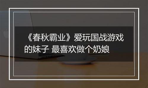 《春秋霸业》爱玩国战游戏的妹子 最喜欢做个奶娘