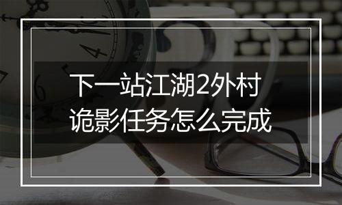 下一站江湖2外村诡影任务怎么完成