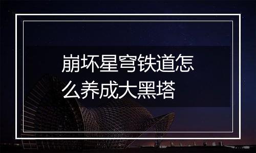 崩坏星穹铁道怎么养成大黑塔
