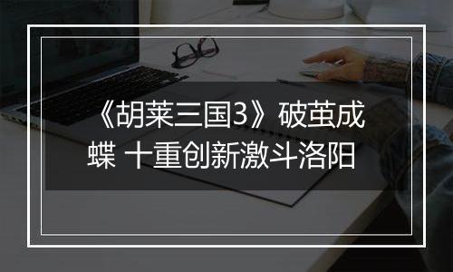《胡莱三国3》破茧成蝶 十重创新激斗洛阳
