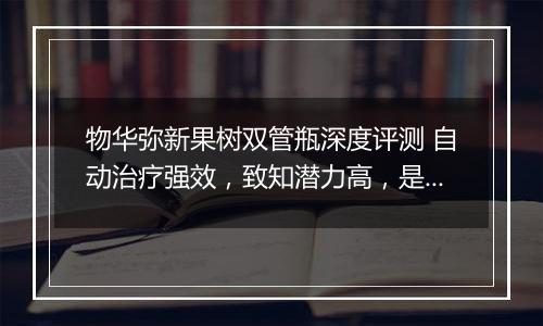 物华弥新果树双管瓶深度评测 自动治疗强效，致知潜力高，是否值得培养