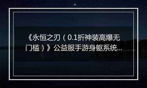 《永恒之刃（0.1折神装高爆无门槛）》公益服手游身躯系统详解-角色战力UP！
