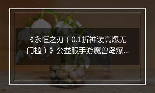 《永恒之刃（0.1折神装高爆无门槛）》公益服手游魔兽岛爆裂来袭！