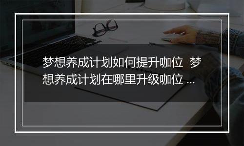 梦想养成计划如何提升咖位  梦想养成计划在哪里升级咖位 梦想养成计划升咖位方法介绍