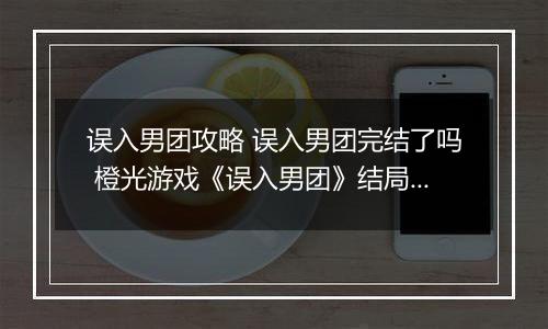 误入男团攻略 误入男团完结了吗 橙光游戏《误入男团》结局攻略