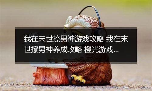 我在末世撩男神游戏攻略 我在末世撩男神养成攻略 橙光游戏我在末世撩男神