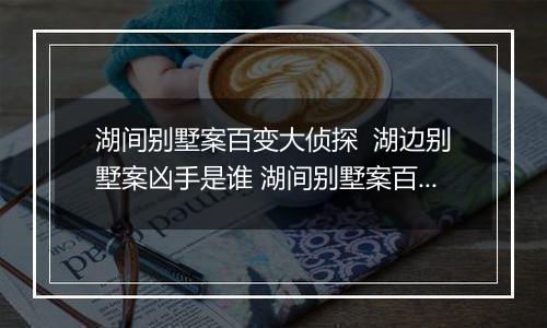 湖间别墅案百变大侦探  湖边别墅案凶手是谁 湖间别墅案百变大侦探解析