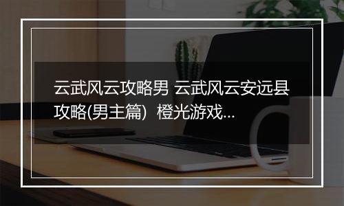 云武风云攻略男 云武风云安远县攻略(男主篇)  橙光游戏云武风云