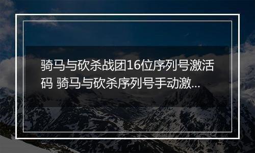 骑马与砍杀战团16位序列号激活码 骑马与砍杀序列号手动激活 骑马与砍杀免费序列号
