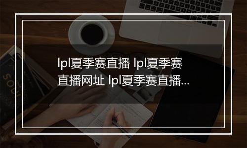 lpl夏季赛直播 lpl夏季赛直播网址 lpl夏季赛直播企鹅电竞