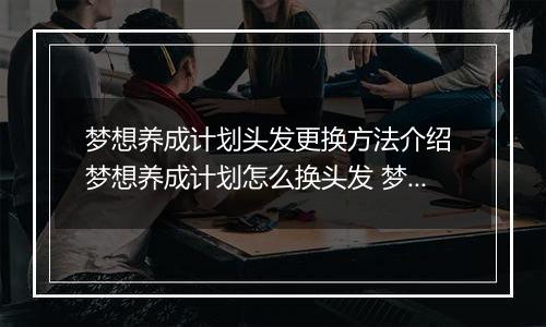 梦想养成计划头发更换方法介绍 梦想养成计划怎么换头发 梦想养成计划头发获得方法