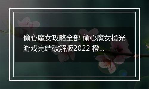 偷心魔女攻略全部 偷心魔女橙光游戏完结破解版2022 橙光游戏《偷心魔女》常见问题攻略