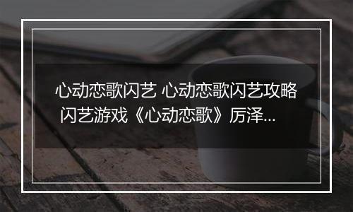 心动恋歌闪艺 心动恋歌闪艺攻略 闪艺游戏《心动恋歌》厉泽宇全线攻略