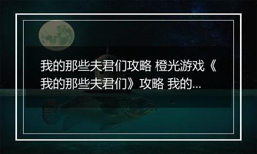 我的那些夫君们攻略 橙光游戏《我的那些夫君们》攻略 我的那些夫君们结局