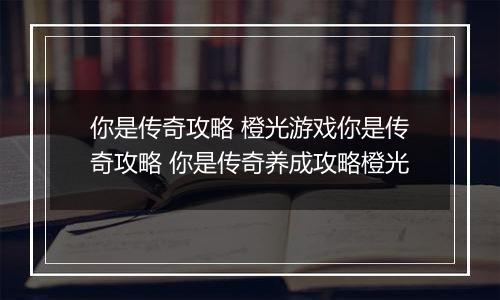 你是传奇攻略 橙光游戏你是传奇攻略 你是传奇养成攻略橙光