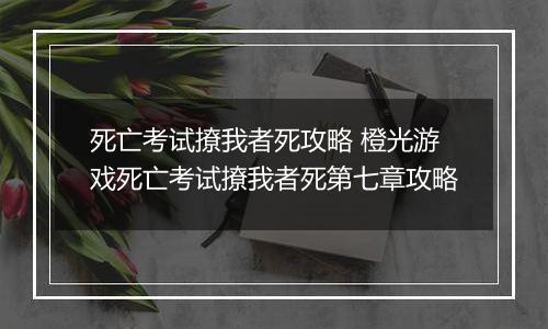 死亡考试撩我者死攻略 橙光游戏死亡考试撩我者死第七章攻略