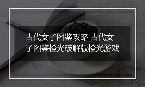 古代女子图鉴攻略 古代女子图鉴橙光破解版橙光游戏