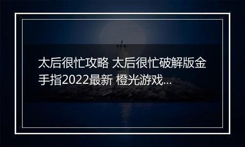 太后很忙攻略 太后很忙破解版金手指2022最新 橙光游戏《太后很忙》妃子子嗣攻略