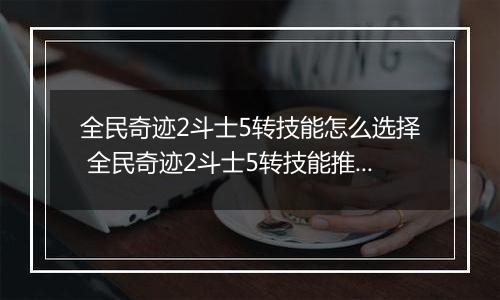 全民奇迹2斗士5转技能怎么选择 全民奇迹2斗士5转技能推荐