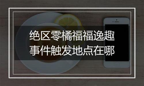 绝区零橘福福逸趣事件触发地点在哪