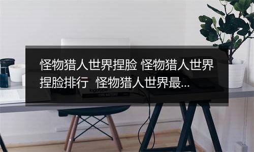 怪物猎人世界捏脸 怪物猎人世界捏脸排行  怪物猎人世界最美捏脸