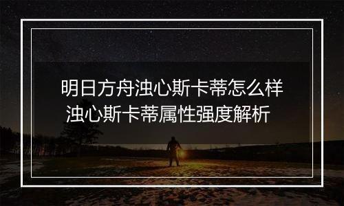 明日方舟浊心斯卡蒂怎么样 浊心斯卡蒂属性强度解析