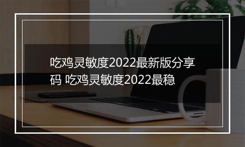 吃鸡灵敏度2022最新版分享码 吃鸡灵敏度2022最稳
