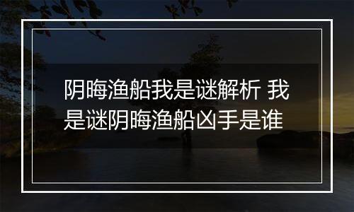 阴晦渔船我是谜解析 我是谜阴晦渔船凶手是谁