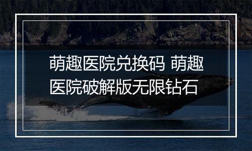 萌趣医院兑换码 萌趣医院破解版无限钻石