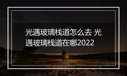 光遇玻璃栈道怎么去 光遇玻璃栈道在哪2022