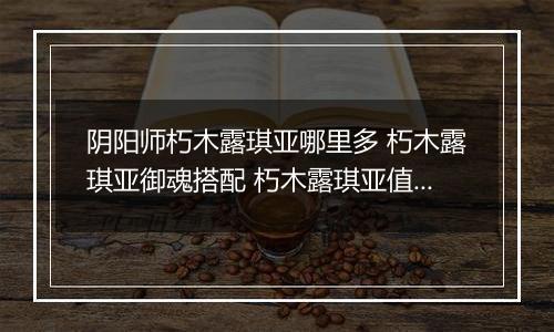 阴阳师朽木露琪亚哪里多 朽木露琪亚御魂搭配 朽木露琪亚值得培养吗